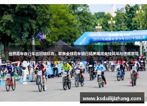 世界青年自行车巡回锦标赛：聚焦全球青年骑行精英展现竞技风采与速度激情
