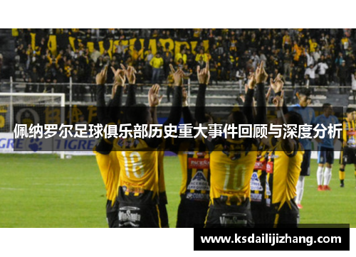 佩纳罗尔足球俱乐部历史重大事件回顾与深度分析