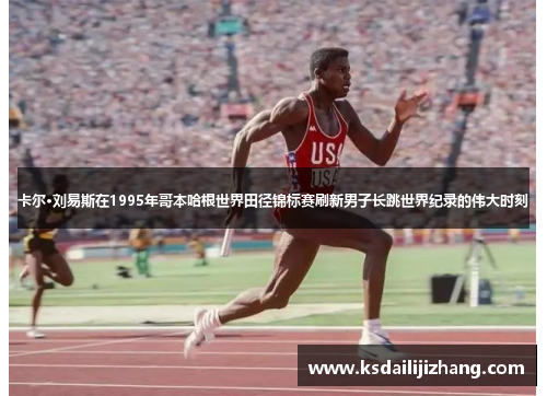 卡尔·刘易斯在1995年哥本哈根世界田径锦标赛刷新男子长跳世界纪录的伟大时刻
