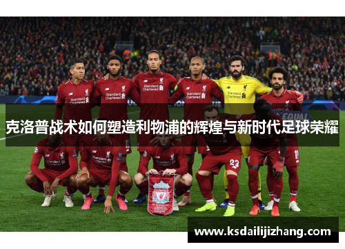 克洛普战术如何塑造利物浦的辉煌与新时代足球荣耀