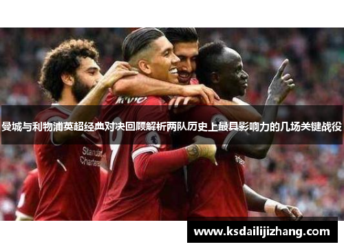 曼城与利物浦英超经典对决回顾解析两队历史上最具影响力的几场关键战役