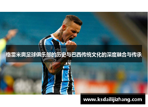 格雷米奥足球俱乐部的历史与巴西传统文化的深度融合与传承
