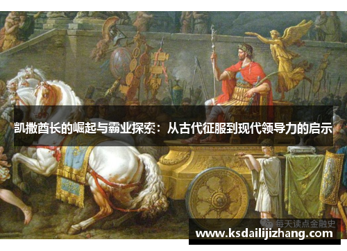凯撒酋长的崛起与霸业探索：从古代征服到现代领导力的启示