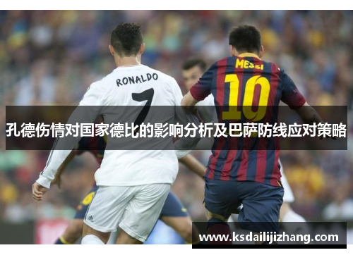 孔德伤情对国家德比的影响分析及巴萨防线应对策略