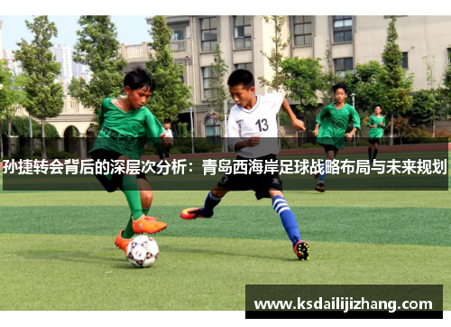 孙捷转会背后的深层次分析：青岛西海岸足球战略布局与未来规划