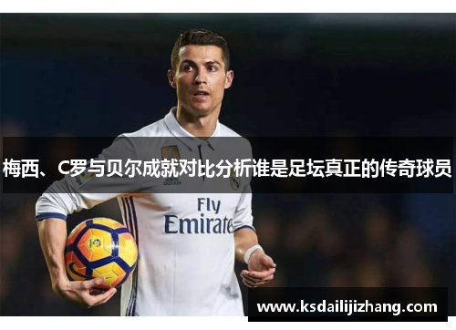 梅西、C罗与贝尔成就对比分析谁是足坛真正的传奇球员