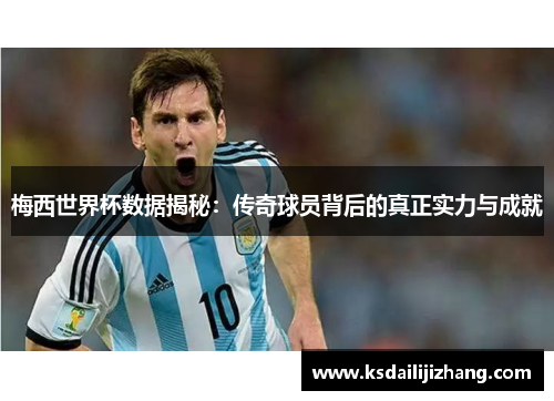 梅西世界杯数据揭秘：传奇球员背后的真正实力与成就