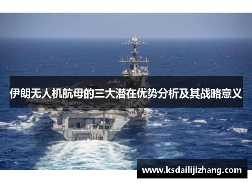伊朗无人机航母的三大潜在优势分析及其战略意义