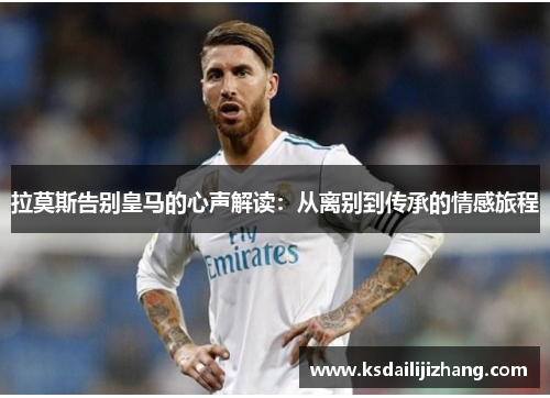 拉莫斯告别皇马的心声解读：从离别到传承的情感旅程
