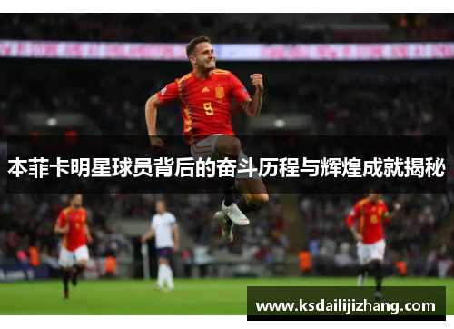 本菲卡明星球员背后的奋斗历程与辉煌成就揭秘