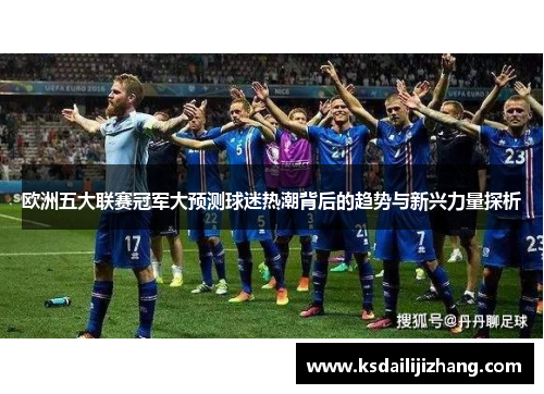 欧洲五大联赛冠军大预测球迷热潮背后的趋势与新兴力量探析