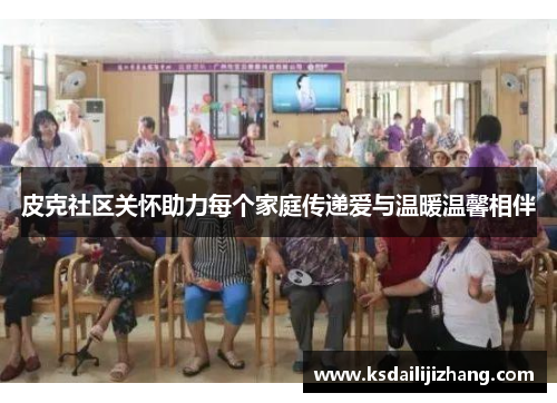 皮克社区关怀助力每个家庭传递爱与温暖温馨相伴