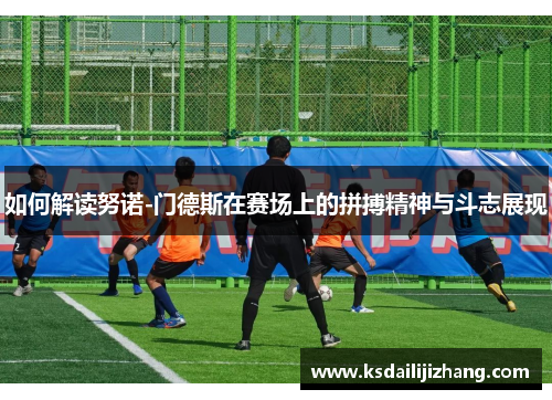 如何解读努诺-门德斯在赛场上的拼搏精神与斗志展现