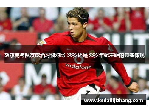 胡尔克与队友饮酒习惯对比 38岁还是33岁年纪差距的真实体现