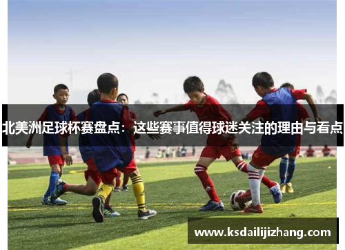 北美洲足球杯赛盘点:这些赛事值得球迷关注的理由与看点 北美洲足球杯赛盘点:这些赛事值得球迷关注的理由与看点
