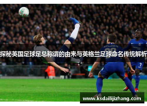 探秘英国足球足总称谓的由来与英格兰足球命名传统解析