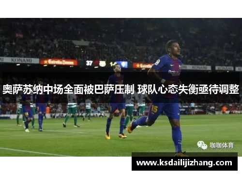 奥萨苏纳中场全面被巴萨压制 球队心态失衡亟待调整
